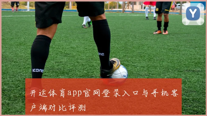 开运体育app官网登录入口与手机客户端对比评测