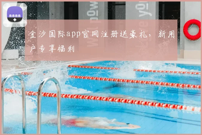 金沙国际app官网注册送豪礼，新用户专享福利