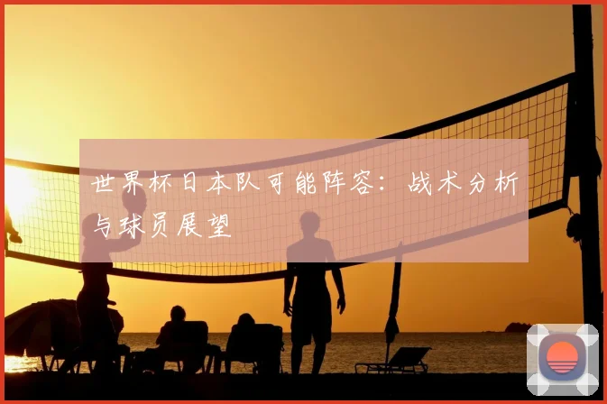 世界杯日本队可能阵容：战术分析与球员展望