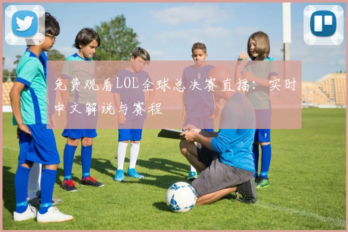 免费观看LOL全球总决赛直播：实时中文解说与赛程