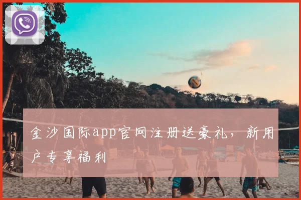 金沙国际app官网注册送豪礼，新用户专享福利