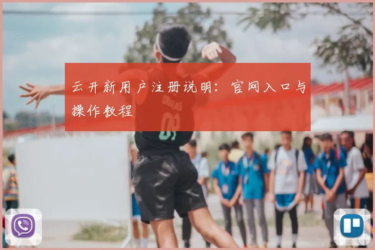 云开新用户注册说明：官网入口与操作教程
