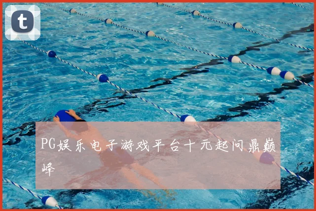 PG娱乐电子游戏平台十元起问鼎巅峰