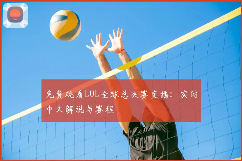 免费观看LOL全球总决赛直播：实时中文解说与赛程