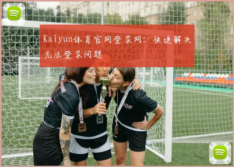 Kaiyun体育官网登录网：快速解决无法登录问题