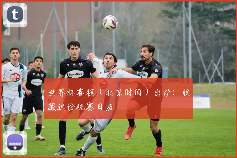 世界杯赛程（北京时间）出炉：收藏这份观赛日历