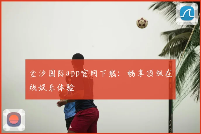 金沙国际app官网下载：畅享顶级在线娱乐体验