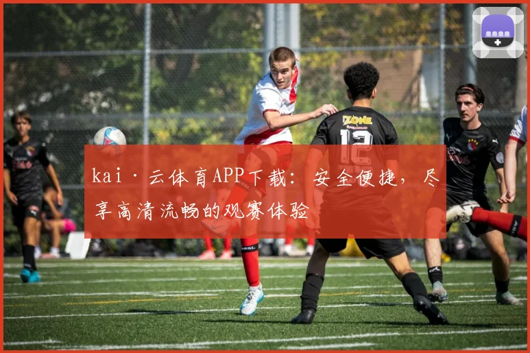 kai·云体育APP下载：安全便捷，尽享高清流畅的观赛体验
