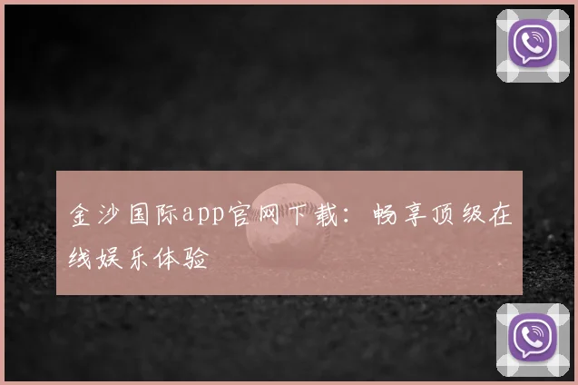 金沙国际app官网下载：畅享顶级在线娱乐体验