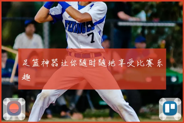 足篮神器让你随时随地享受比赛乐趣