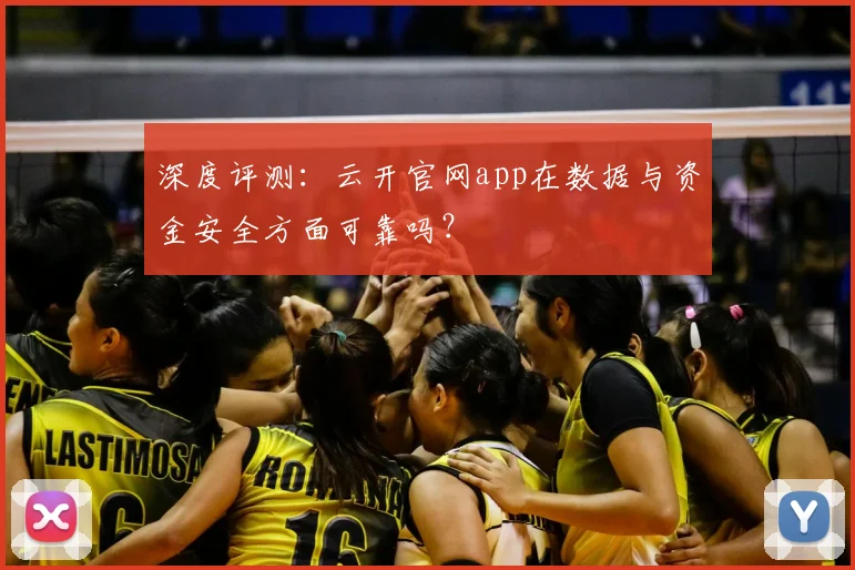 深度评测：云开官网app在数据与资金安全方面可靠吗？