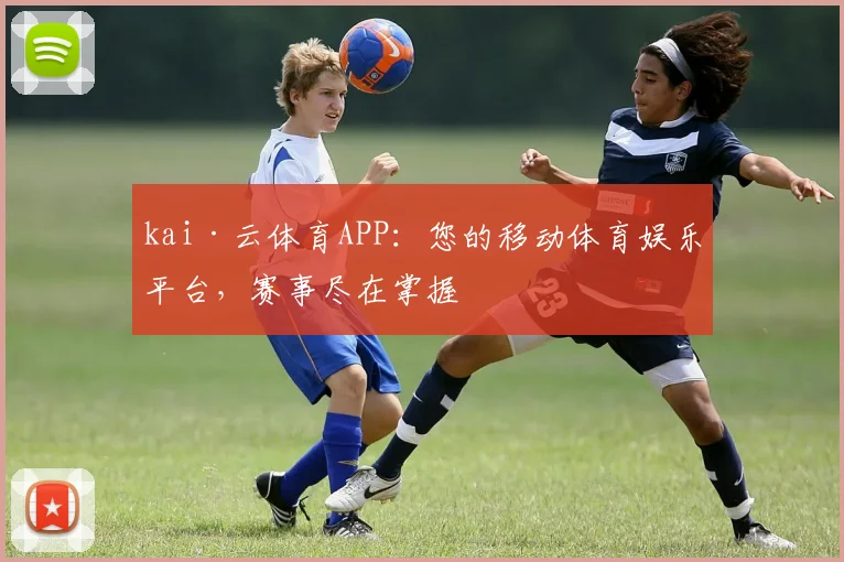 kai·云体育APP：您的移动体育娱乐平台，赛事尽在掌握