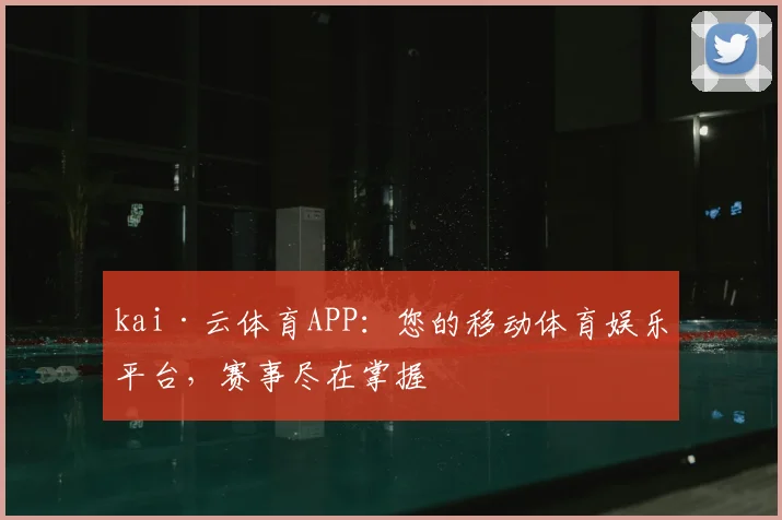 kai·云体育APP：您的移动体育娱乐平台，赛事尽在掌握