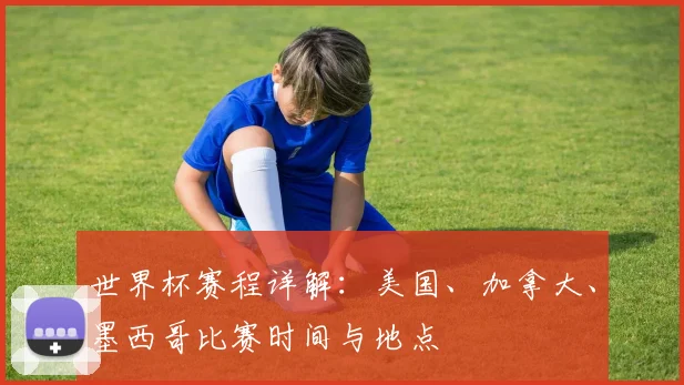 世界杯赛程详解：美国、加拿大、墨西哥比赛时间与地点