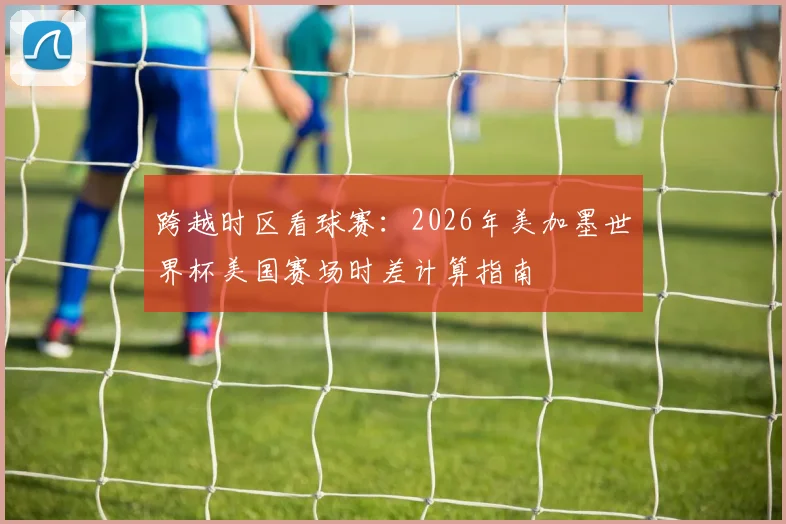 跨越时区看球赛：2026年美加墨世界杯美国赛场时差计算指南