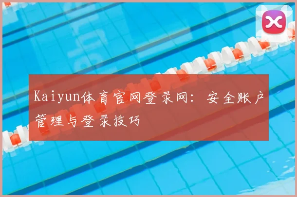 Kaiyun体育官网登录网：安全账户管理与登录技巧