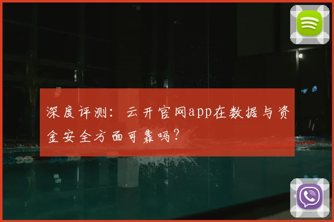 深度评测：云开官网app在数据与资金安全方面可靠吗？