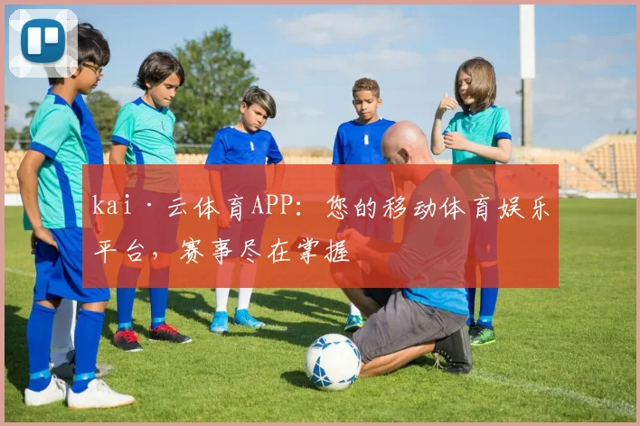 kai·云体育APP：您的移动体育娱乐平台，赛事尽在掌握