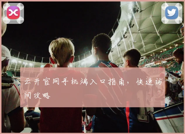 云开官网手机端入口指南，快速访问攻略