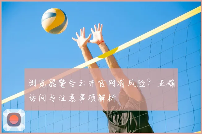 浏览器警告云开官网有风险？正确访问与注意事项解析