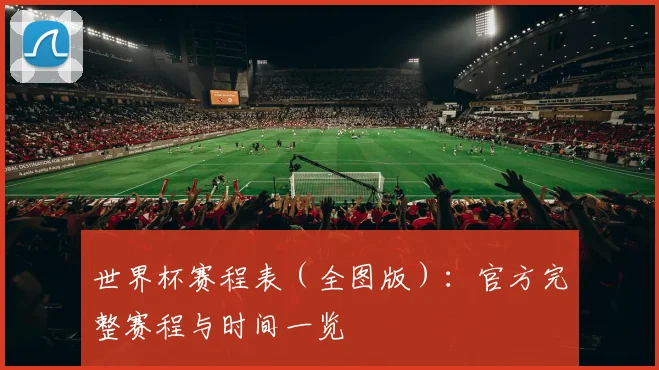 世界杯赛程表（全图版）：官方完整赛程与时间一览