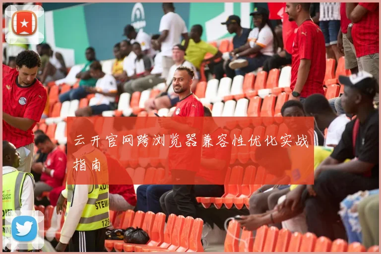 云开官网跨浏览器兼容性优化实战指南