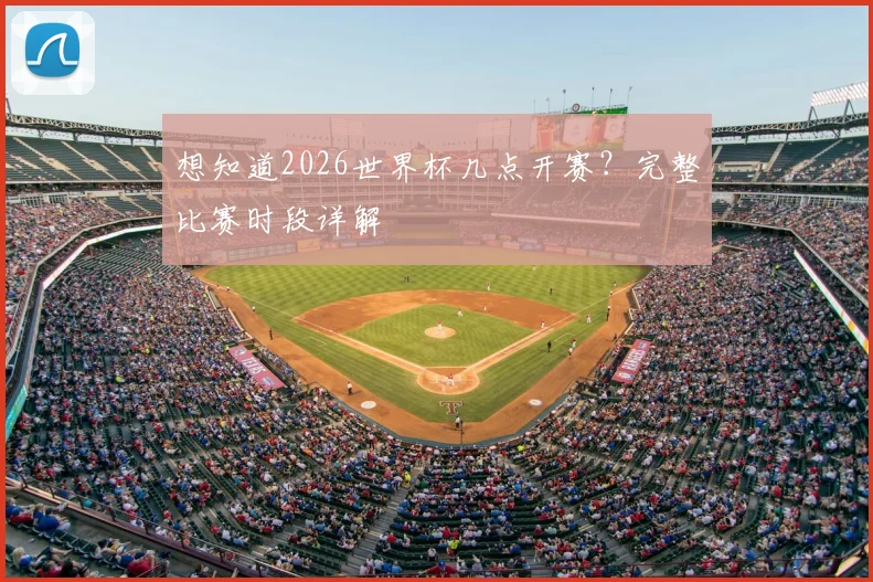想知道2026世界杯几点开赛？完整比赛时段详解